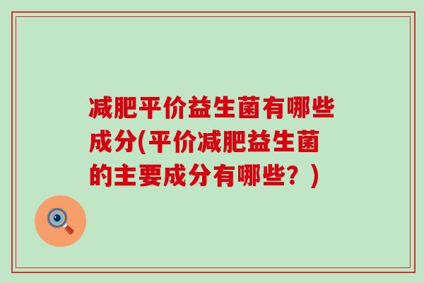 减肥平价益生菌有哪些成分(平价减肥益生菌的主要成分有哪些？)