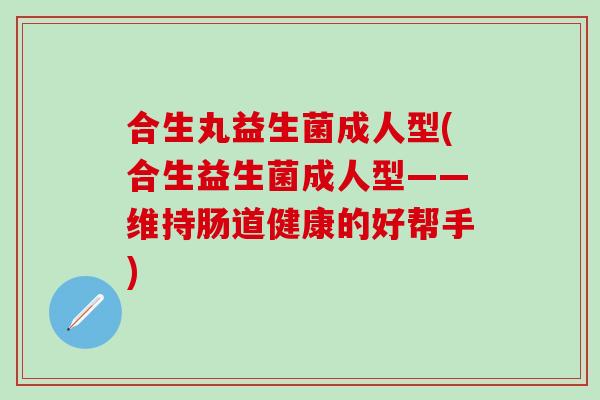 合生丸益生菌成人型(合生益生菌成人型——维持肠道健康的好帮手)