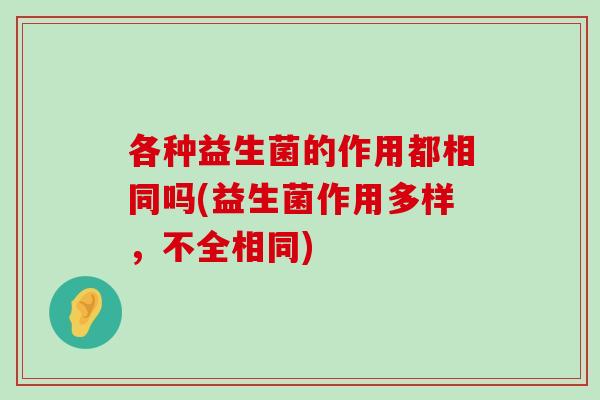 各种益生菌的作用都相同吗(益生菌作用多样，不全相同)