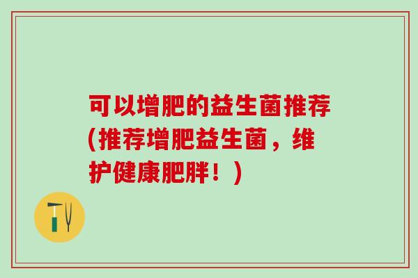 可以增肥的益生菌推荐(推荐增肥益生菌，维护健康肥胖！)