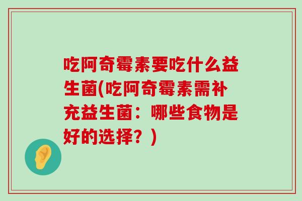 吃阿奇霉素要吃什么益生菌(吃阿奇霉素需补充益生菌：哪些食物是好的选择？)