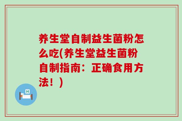 养生堂自制益生菌粉怎么吃(养生堂益生菌粉自制指南:正确食用方法!) 养生堂自制益生菌粉怎么吃(养生堂益生菌粉自制指南:正确食用方法!)