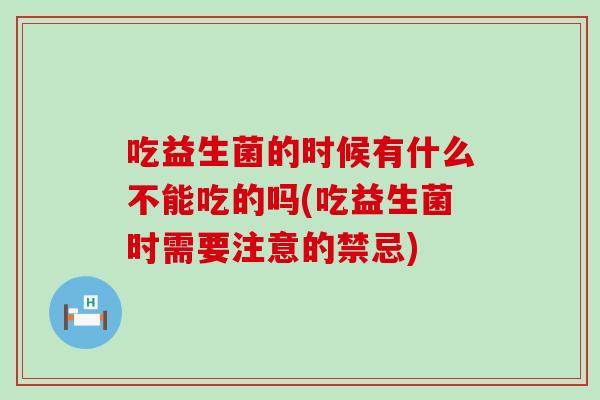 吃益生菌的时候有什么不能吃的吗(吃益生菌时需要注意的禁忌)