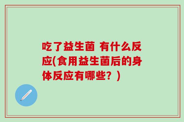 吃了益生菌 有什么反应(食用益生菌后的身体反应有哪些？)