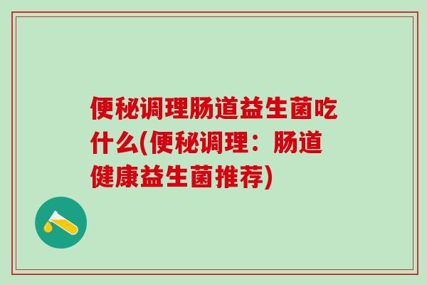 调理肠道益生菌吃什么(调理:肠道健康益生菌推荐) 调理肠道益生菌吃什么(调理:肠道健康益生菌推荐)