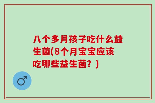 八个多月孩子吃什么益生菌(8个月宝宝应该吃哪些益生菌？)