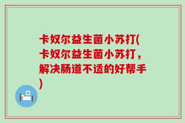 卡奴尔益生菌小苏打(卡奴尔益生菌小苏打,解决肠道不适的好帮手) 卡奴尔益生菌小苏打(卡奴尔益生菌小苏打,解决肠道不适的好帮手)