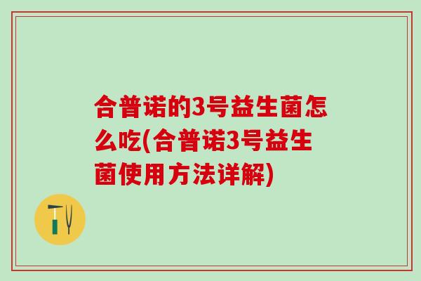 合普诺的3号益生菌怎么吃(合普诺3号益生菌使用方法详解)
