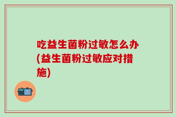 吃益生菌粉过敏怎么办(益生菌粉过敏应对措施)
