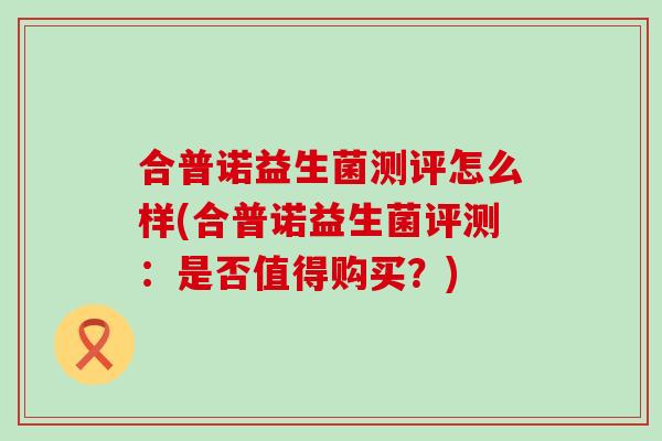 合普诺益生菌测评怎么样(合普诺益生菌评测：是否值得购买？)