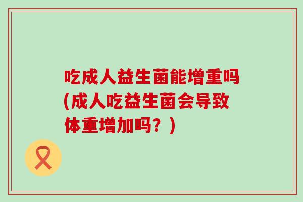 吃成人益生菌能增重吗(成人吃益生菌会导致体重增加吗？)