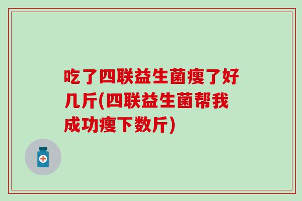 吃了四联益生菌瘦了好几斤(四联益生菌帮我成功瘦下数斤)