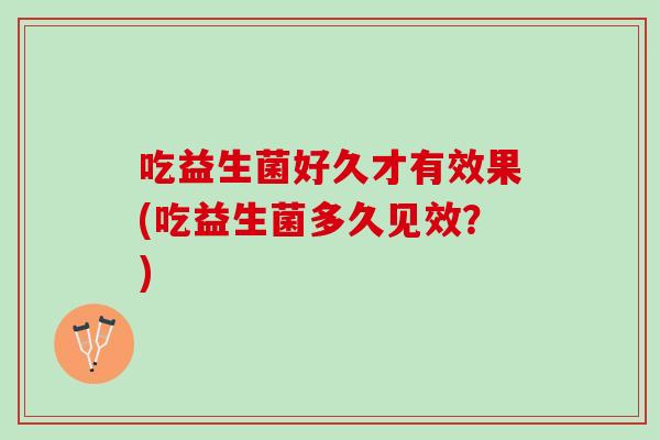 吃益生菌好久才有效果(吃益生菌多久见效？)