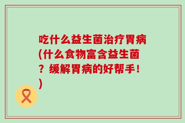 吃什么益生菌胃(什么食物富含益生菌?缓解胃的好帮手!) 吃什么益生菌胃(什么食物富含益生菌?缓解胃的好帮手!)