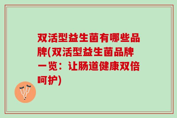 双活型益生菌有哪些品牌(双活型益生菌品牌一览:让肠道健康双倍呵护) 双活型益生菌有哪些品牌(双活型益生菌品牌一览:让肠道健康双倍呵护)