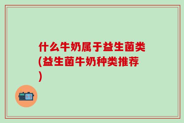 什么牛奶属于益生菌类(益生菌牛奶种类推荐)