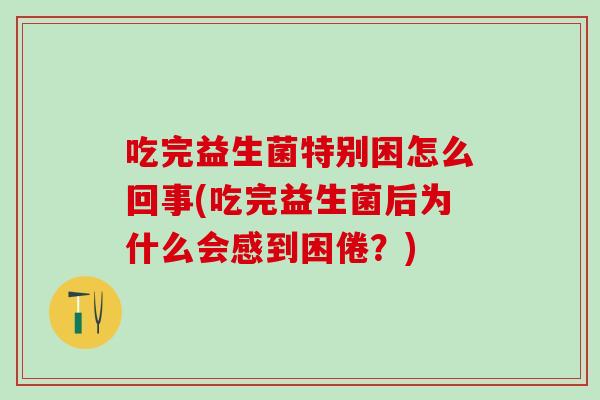 吃完益生菌特别困怎么回事(吃完益生菌后为什么会感到困倦？)