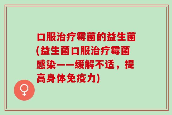 口服治疗霉菌的益生菌(益生菌口服治疗霉菌感染——缓解不适，提高身体免疫力)