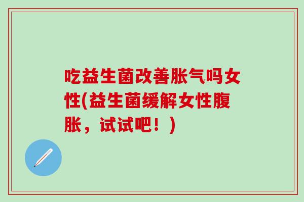 吃益生菌改善胀气吗女性(益生菌缓解女性腹胀，试试吧！)