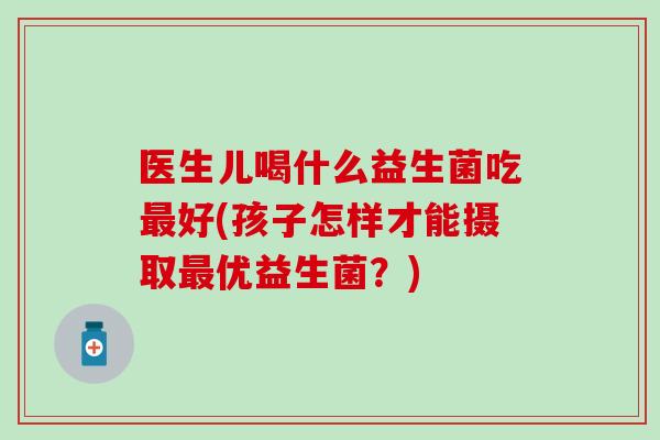 医生儿喝什么益生菌吃好(孩子怎样才能摄取优益生菌?) 医生儿喝什么益生菌吃好(孩子怎样才能摄取优益生菌?)