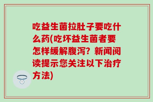 吃益生菌拉肚子要吃什么药(吃坏益生菌者要怎样缓解?新闻阅读提示您关注以下方法) 吃益生菌拉肚子要吃什么药(吃坏益生菌者要怎样缓解?新闻阅读提示您关注以下方法)