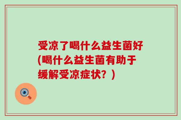 受凉了喝什么益生菌好(喝什么益生菌有助于缓解受凉症状？)