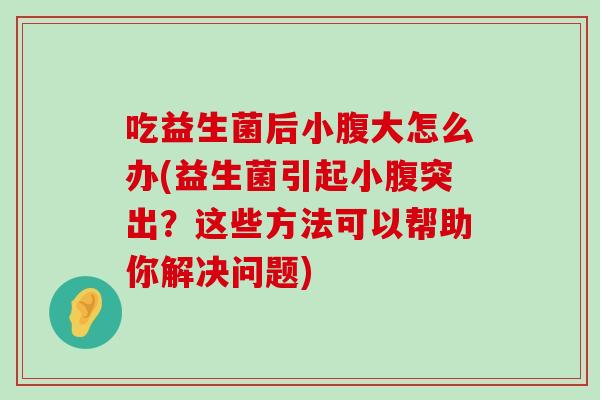 吃益生菌后小腹大怎么办(益生菌引起小腹突出？这些方法可以帮助你解决问题)
