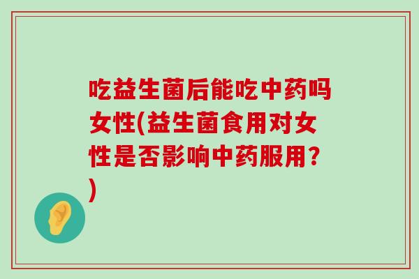 吃益生菌后能吃中药吗女性(益生菌食用对女性是否影响中药服用？)