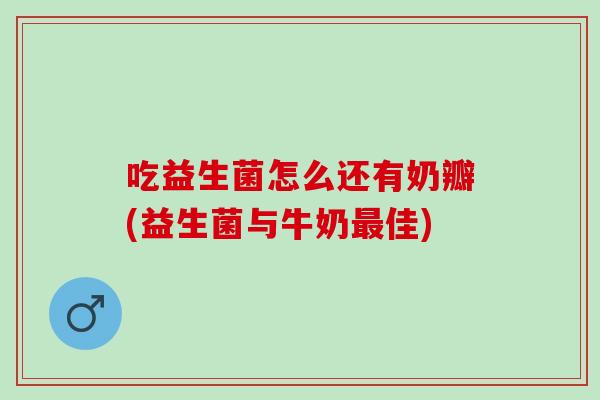 吃益生菌怎么还有奶瓣(益生菌与牛奶最佳)