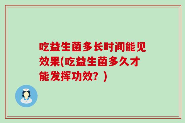 吃益生菌多长时间能见效果(吃益生菌多久才能发挥功效？)