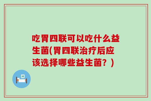 吃胃四联可以吃什么益生菌(胃四联治疗后应该选择哪些益生菌？)