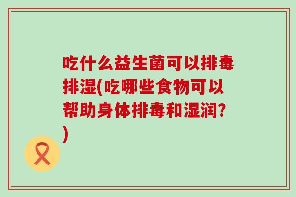 吃什么益生菌可以排湿(吃哪些食物可以帮助身体和湿润?) 吃什么益生菌可以排湿(吃哪些食物可以帮助身体和湿润?)