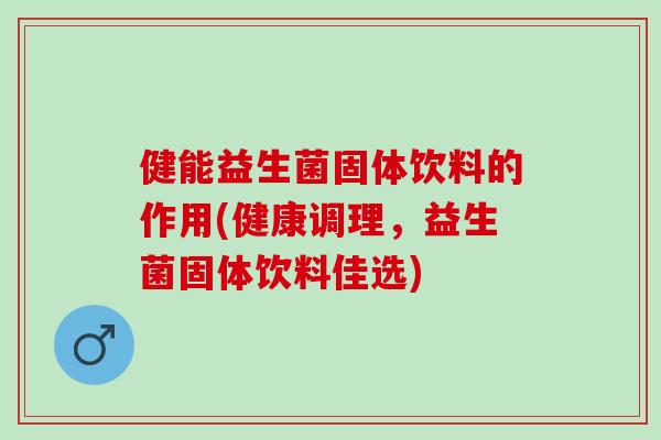 健能益生菌固体饮料的作用(健康调理，益生菌固体饮料佳选)