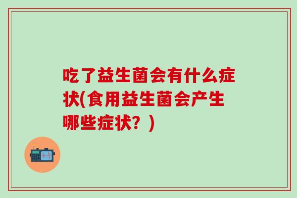 吃了益生菌会有什么症状(食用益生菌会产生哪些症状？)