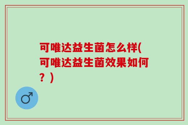 可唯达益生菌怎么样(可唯达益生菌效果如何？)