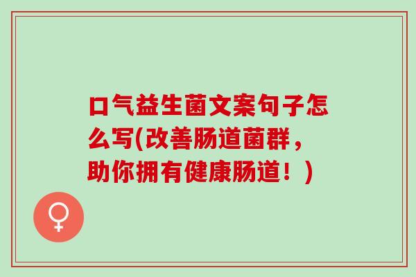 口气益生菌文案句子怎么写(改善肠道菌群，助你拥有健康肠道！)