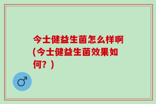 今士健益生菌怎么样啊(今士健益生菌效果如何？)