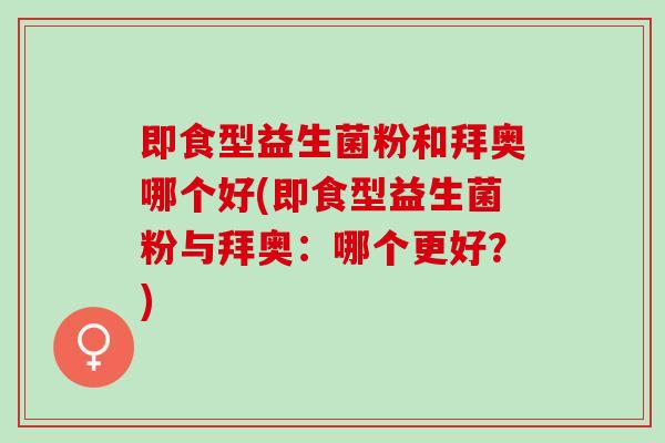 即食型益生菌粉和拜奥哪个好(即食型益生菌粉与拜奥：哪个更好？)