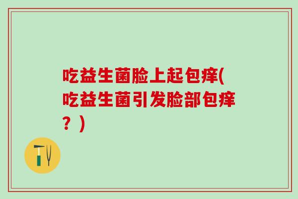 吃益生菌脸上起包痒(吃益生菌引发脸部包痒？)