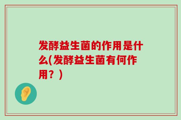 发酵益生菌的作用是什么(发酵益生菌有何作用？)