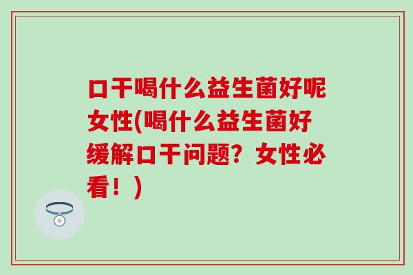 口干喝什么益生菌好呢女性(喝什么益生菌好缓解口干问题？女性必看！)