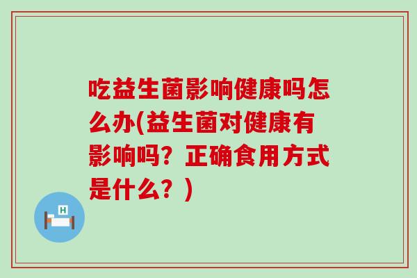 吃益生菌影响健康吗怎么办(益生菌对健康有影响吗？正确食用方式是什么？)