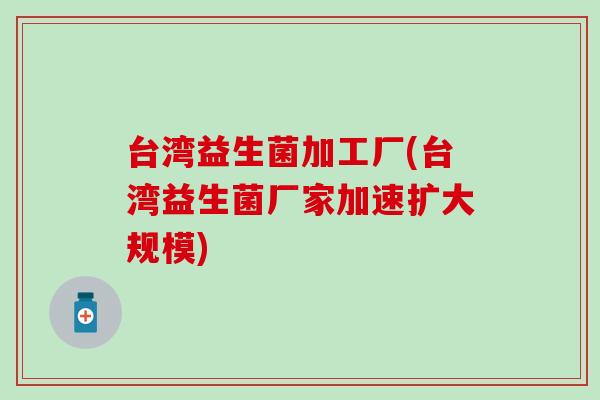 台湾益生菌加工厂(台湾益生菌厂家加速扩大规模)