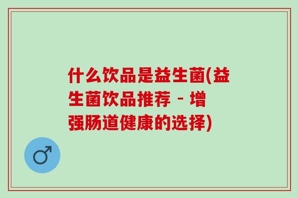什么饮品是益生菌(益生菌饮品推荐 - 增强肠道健康的选择)