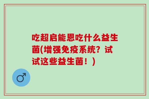 吃超启能恩吃什么益生菌(增强系统?试试这些益生菌!) 吃超启能恩吃什么益生菌(增强系统?试试这些益生菌!)