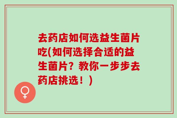 去药店如何选益生菌片吃(如何选择合适的益生菌片？教你一步步去药店挑选！)