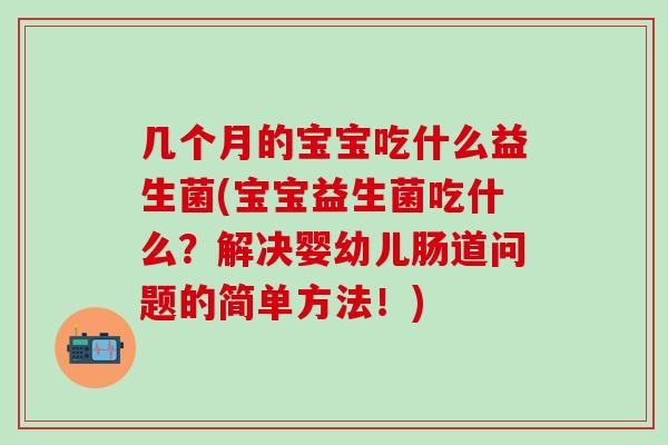 几个月的宝宝吃什么益生菌(宝宝益生菌吃什么？解决婴幼儿肠道问题的简单方法！)