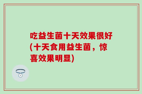 吃益生菌十天效果很好(十天食用益生菌，惊喜效果明显)