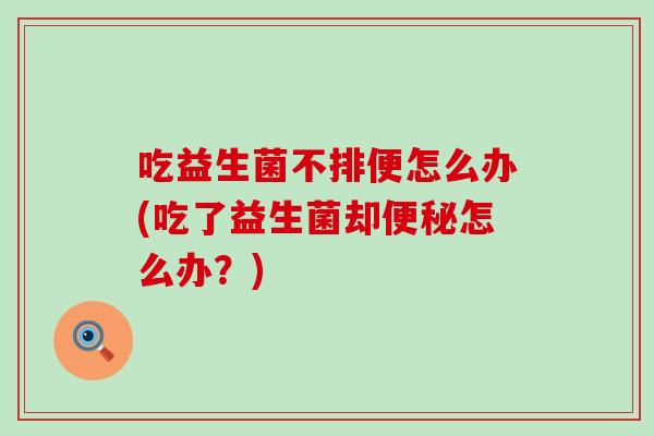 吃益生菌不排便怎么办(吃了益生菌却怎么办?) 吃益生菌不排便怎么办(吃了益生菌却怎么办?)