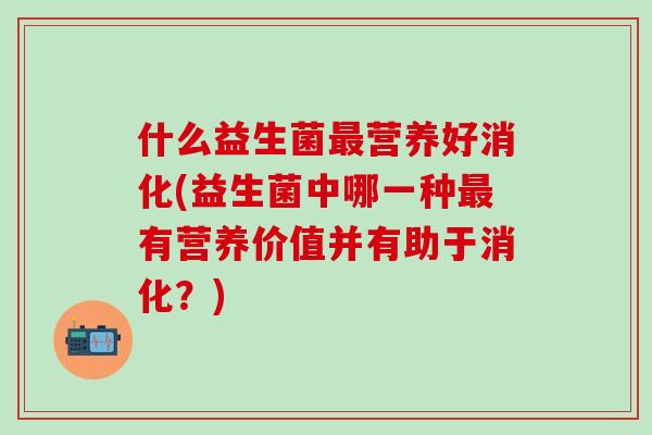 什么益生菌营养好消化(益生菌中哪一种有营养价值并有助于消化?) 什么益生菌营养好消化(益生菌中哪一种有营养价值并有助于消化?)